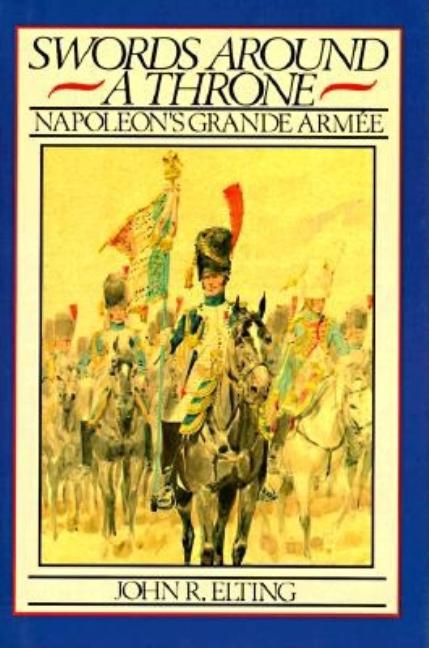 Item #271660 Swords Around a Throne: Napoleon's Grande Armee. John R. Elting