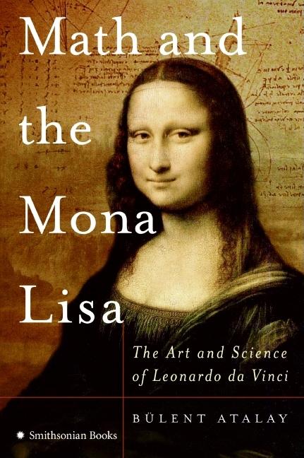 Item #261026 Math and the Mona Lisa: The Art and Science of Leonardo Da Vinci. Bulent Atalay