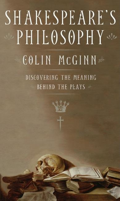 Item #279808 Shakespeare's Philosophy: Discovering the Meaning Behind the Plays. Colin McGinn.