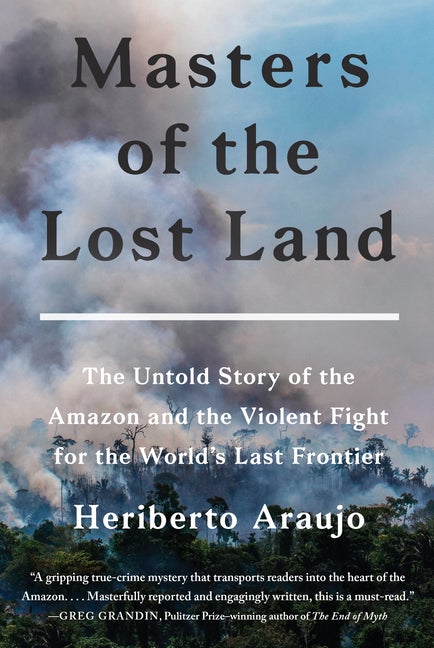 Item #294400 Masters of the Lost Land: The Untold Story of the Amazon and the Violent Fight for the World's Last Frontier. Heriberto Araujo.