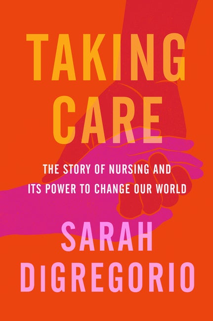 Item #298612 Taking Care: The Story of Nursing and Its Power to Change Our World. Sarah DiGregorio