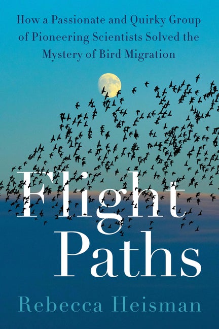 Item #293665 Flight Paths: How a Passionate and Quirky Group of Pioneering Scientists Solved the Mystery of Bird Migration. Rebecca Heisman.