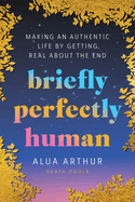 Item #322455 Briefly Perfectly Human: Making an Authentic Life by Getting Real About the End....