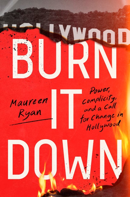 Item #299704 Burn It Down: Power, Complicity, and a Call for Change in Hollywood. Maureen Ryan.