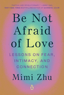 Item #318913 Be Not Afraid of Love: Lessons on Fear, Intimacy, and Connection. Mimi Zhu