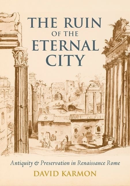 Item #284401 The Ruin of the Eternal City: Antiquity and Preservation in Renaissance Rome. David...
