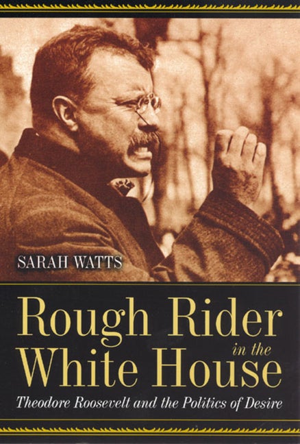 Item #295452 Rough Rider in the White House: Theodore Roosevelt and the Politics of Desire. Sarah...