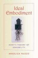 Item #318593 Ideal Embodiment: Kant's Theory of Sensibility. Angelica Nuzzo