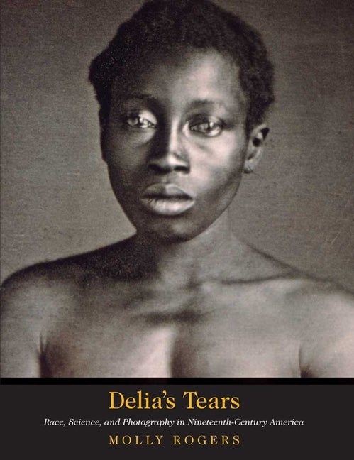 Item #401985 Delia's Tears: Race, Science, and Photography in Nineteenth-Century America....