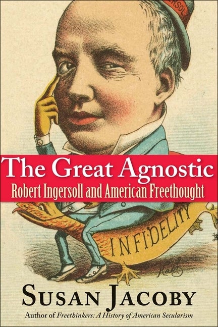 Item #276023 The Great Agnostic: Robert Ingersoll and American Freethought. Susan Jacoby