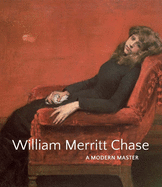 Item #310311 William Merritt Chase: A Modern Master. Elsa Smithgall, D. Frederick, Baker, John,...