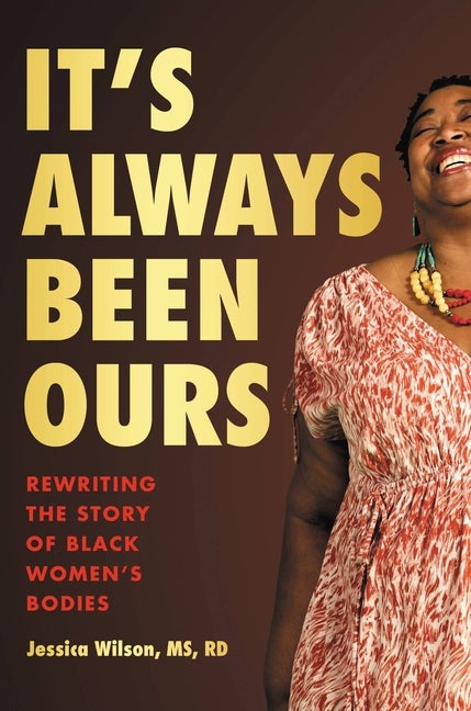 Item #293013 It's Always Been Ours: Rewriting the Story of Black Women’s Bodies. Wilson, Jessica RD.