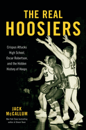 Item #319587 The Real Hoosiers: Crispus Attucks High School, Oscar Robertson, and the Hidden...