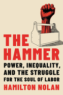 Item #319240 The Hammer: Power, Inequality, and the Struggle for the Soul of Labor. Hamilton Nolan