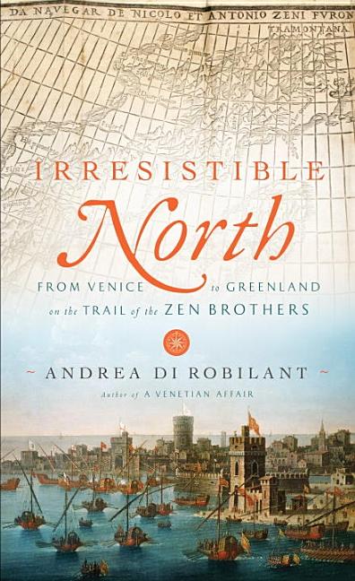 Item #233982 Irresistible North: From Venice to Greenland on the Trail of the Zen Brothers....