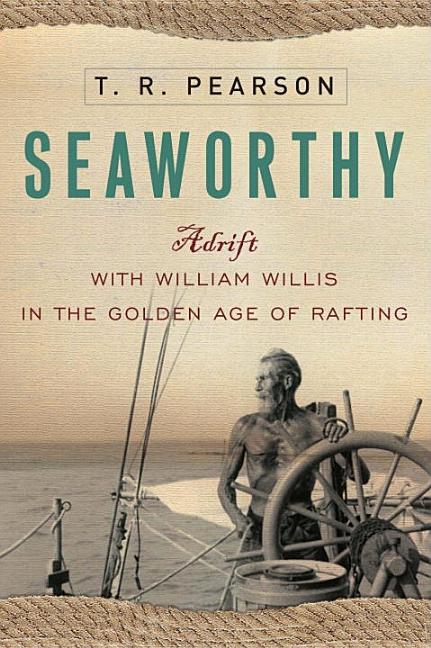 Item #291014 Seaworthy: Adrift with William Willis in the Golden Age of Rafting. T. R. Pearson.