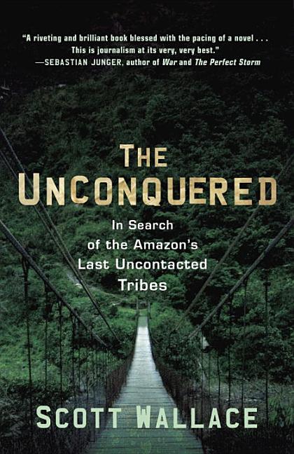 Item #268951 The Unconquered: In Search of the Amazon's Last Uncontacted Tribes. Scott Wallace