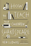 Item #310518 How to Teach Your Children Shakespeare. Ken Ludwig