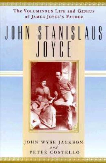 Item #236999 John Stanislaus Joyce: The Voluminous Life and Genius of James Joyce's Father. John...