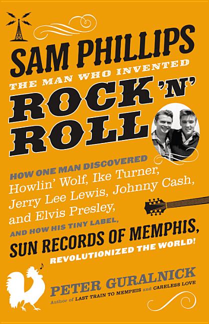 Item #295267 Sam Phillips: The Man Who Invented Rock 'n' Roll: How One Man Discovered Howlin' Wolf, Ike Turner, Johnny Cash, Jerry Lee Lewis, and Elvis Presley, ... Records of Memphis, Revolutionized the World! Peter Guralnick.