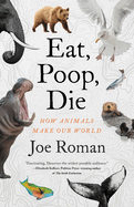 Item #310582 Eat, Poop, Die: How Animals Make Our World. Joe Roman PhD