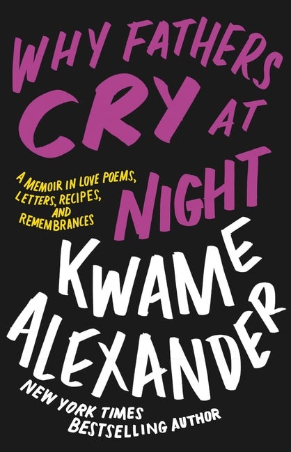 Item #292419 Why Fathers Cry at Night: A Memoir in Love Poems, Recipes, Letters, and Remembrances. Kwame Alexander.