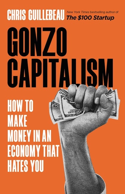 Item #305704 Gonzo Capitalism: How to Make Money in An Economy That Hates You. Chris Guillebeau