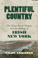 Item #319976 Plentiful Country: The Great Potato Famine and the Making of Irish New York. Tyler...