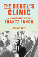 Item #319020 The Rebel's Clinic: The Revolutionary Lives of Frantz Fanon. Adam Shatz
