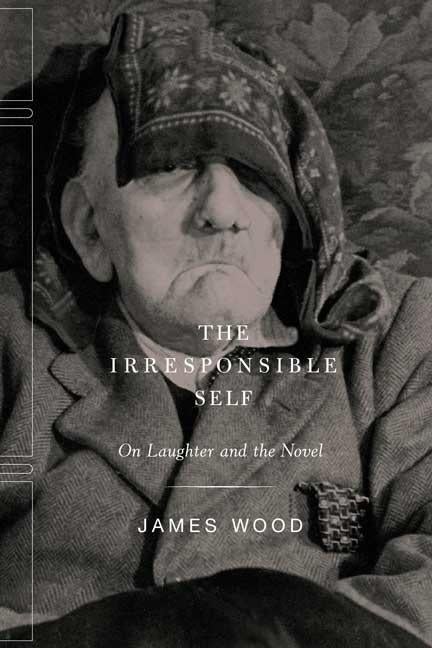 Item #285814 The Irresponsible Self: On Laughter and the Novel. James Wood