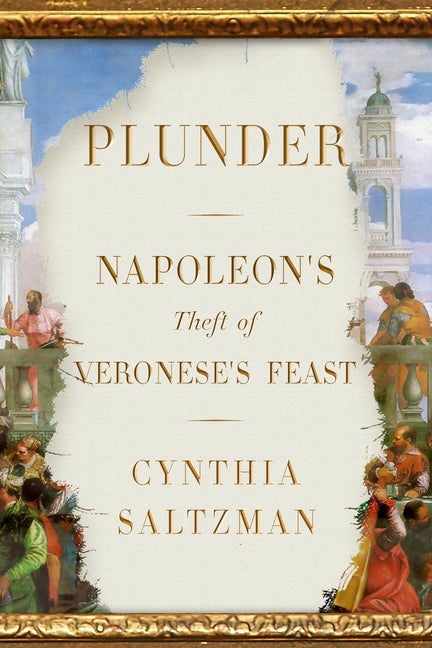 Item #298922 Plunder: Napoleon's Theft of Veronese's Feast. Cynthia Saltzman
