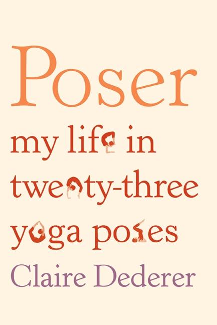 Item #313527 Poser: My Life in Twenty-three Yoga Poses. Claire Dederer