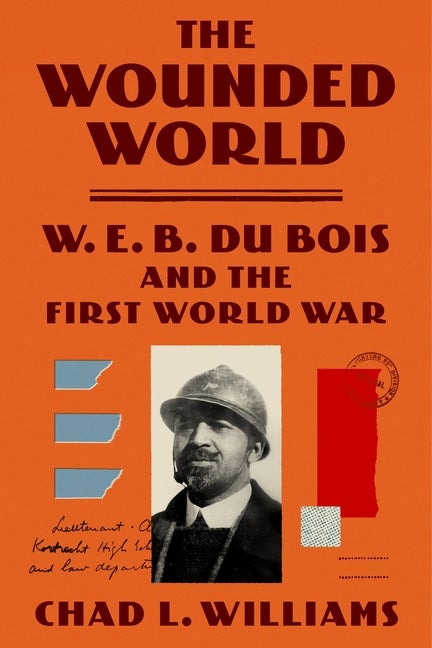 Item #297283 The Wounded World: W. E. B. Du Bois and the First World War. Chad L. Williams