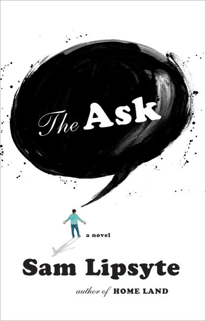 Item #243428 The Ask: A Novel. SAM LIPSYTE