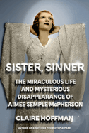 Item #403296 Sister, Sinner: The Miraculous Life and Mysterious Disappearance of Aimee Semple...