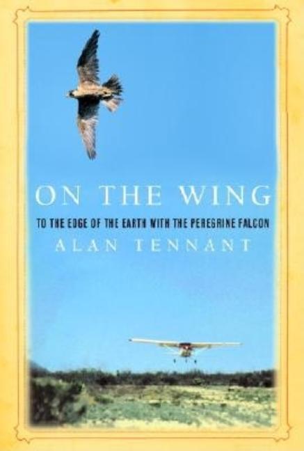 Item #292477 On the Wing: To the Edge of the Earth with the Peregrine Falcon. Alan Tennant