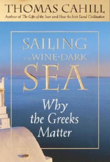 Item #264425 Sailing the Wine-Dark Sea: Why the Greeks Matter. Thomas Cahill