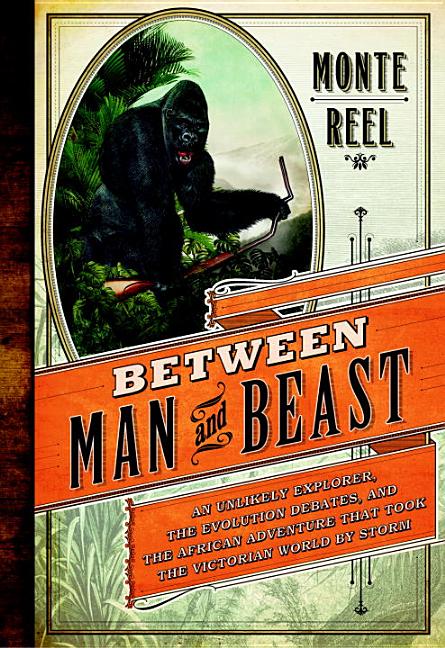 Item #264979 Between Man and Beast: An Unlikely Explorer, the Evolution Debates, and the African Adventure that Took the Victorian World by Storm. Monte Reel.