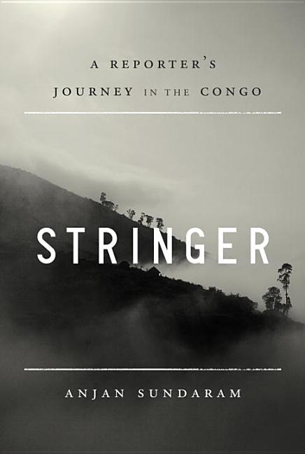 Item #291488 Stringer: A Reporter's Journey in the Congo. Anjan Sundaram