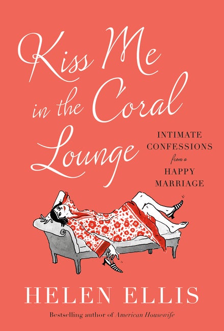 Item #305899 Kiss Me in the Coral Lounge: Intimate Confessions from a Happy Marriage. Helen Ellis