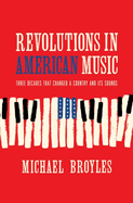 Item #317977 Revolutions in American Music: Three Decades That Changed a Country and Its Sounds....