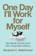 Item #315308 One Day I'll Work for Myself: The Dream and Delusion That Conquered America....