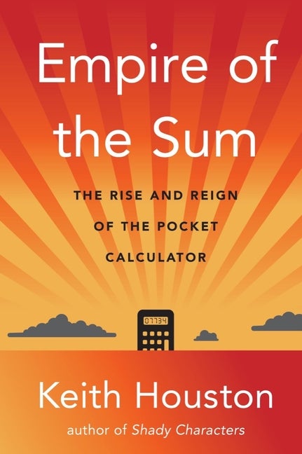 Item #312115 Empire of the Sum: The Rise and Reign of the Pocket Calculator. Keith Houston