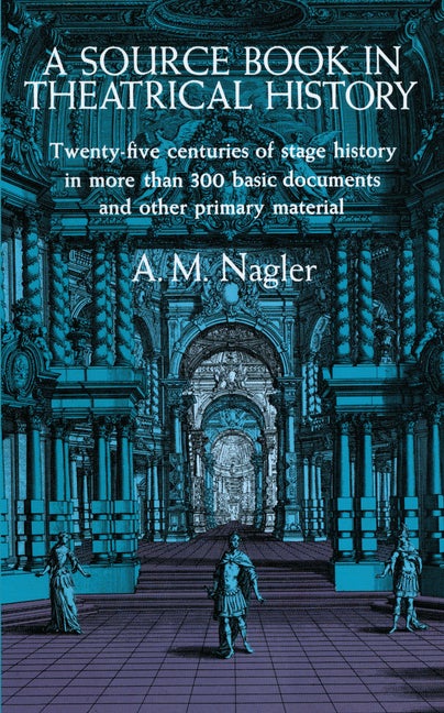 Item #285326 A Source Book in Theatrical History: Twenty-five centuries of stage history in more than 300 basic documents and other primary material. A. M. Nagler.