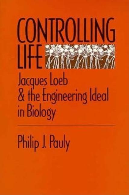 Item #277038 Controlling Life: Jacques Loeb and the Engineering Ideal in Biology. Philip J. Pauly.
