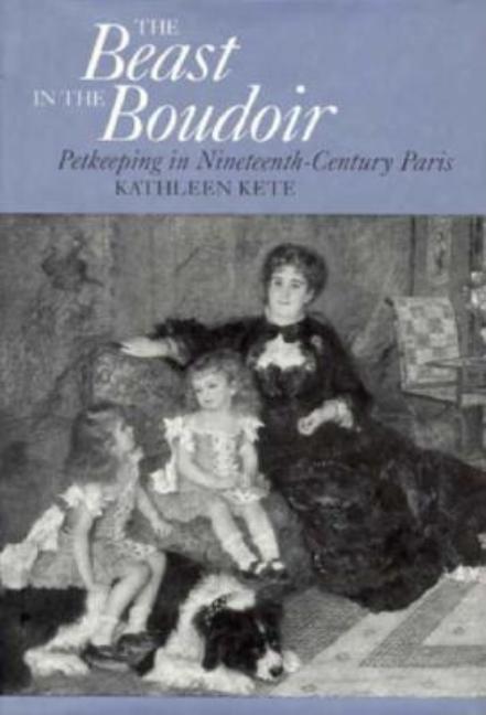 Item #262285 The Beast in the Boudoir: Petkeeping in Nineteenth-Century Paris. Kathleen Kete