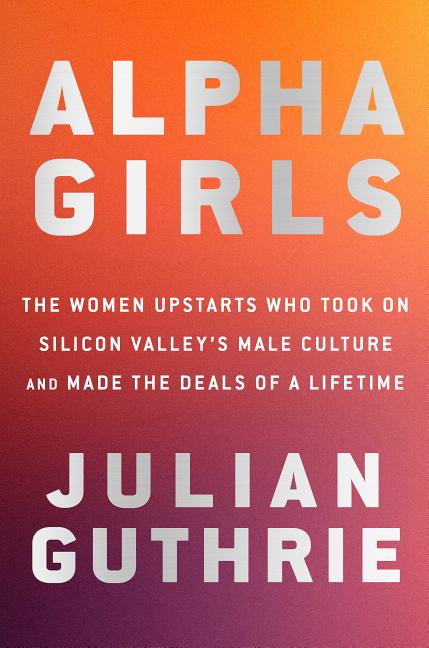 Item #282138 Alpha Girls: The Women Upstarts Who Took on Silicon Valley's Male Culture and Made...
