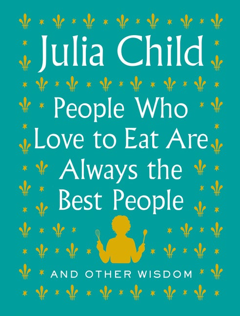 Item #291007 People Who Love to Eat Are Always the Best People: And Other Wisdom. Julia Child