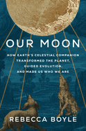 Item #319564 Our Moon: How Earth's Celestial Companion Transformed the Planet, Guided Evolution,...