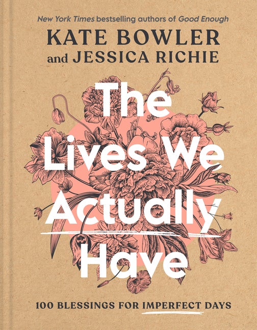 Item #291728 The Lives We Actually Have: 100 Blessings for Imperfect Days. Kate Bowler, Jessica, Richie.